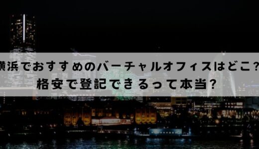 横浜でおすすめのバーチャルオフィス9選を比較!格安で登記できる？