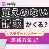 Paidyから覚えがない請求がくる?カスタマーセンターへの連絡方法は?
