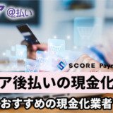 スコア後払いの現金化方法！おすすめの現金化業者