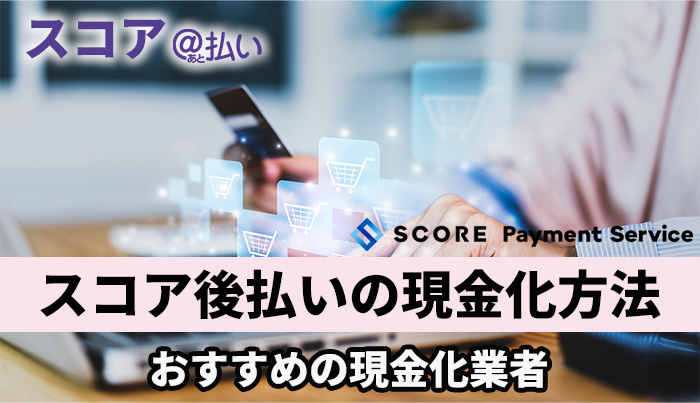 スコア後払いの現金化方法！おすすめの現金化業者