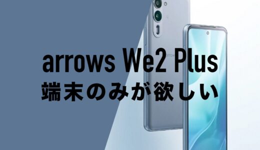 arrows We2 Plusを端末のみ購入する方法！回線契約なしで本体のみが欲しい。