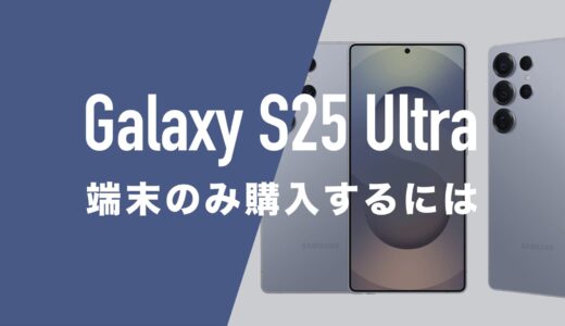 Galaxy S25 Ultraを端末のみ購入する方法まとめ。本体だけ買いたい。