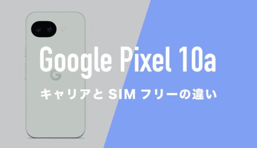 Google Pixel 10aはキャリアとSIMフリーで仕様に違いはあるのか。