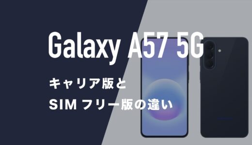 Galaxy A57 5Gのキャリア版(ドコモ・ソフトバンク)とSIMフリー版に違いはあるのか解説。