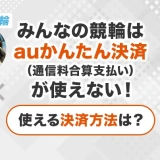 みんなの競輪はauかんたん決済(通信料金合算支払い)が使えない!使える決済方法は?