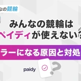 みんなの競輪はペイディが使えない？エラーになる原因と対処法