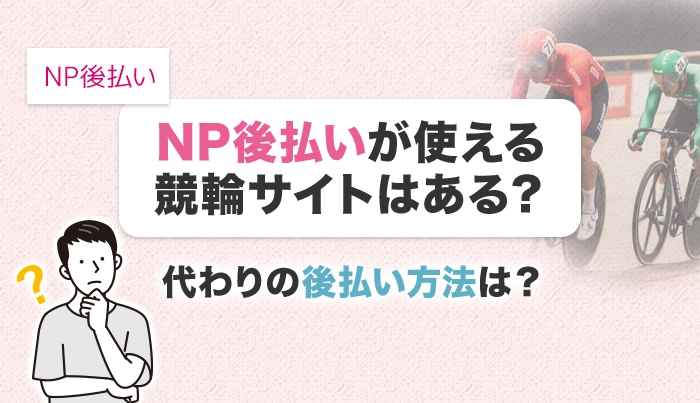 NP後払いが使える競輪サイトはある？代わりの後払い方法は？