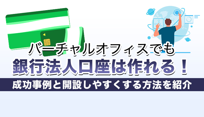 バーチャルオフィスでも銀行法人口座は作れる！成功事例と開設しやすくする方法を紹介