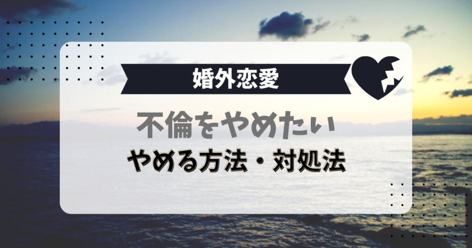不倫をやめたい、やめる方法・対処法（婚外恋愛）