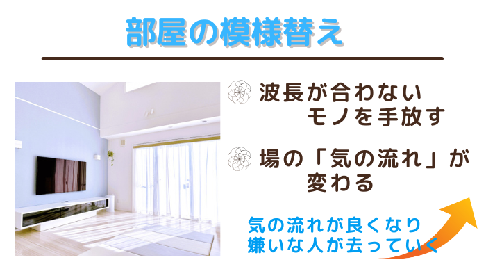 部屋の模様替えで、波長が合わないモノを手放す。すると場の気の流れが変わる。結果、気の流れが良くなり、嫌いな人が去っていく
