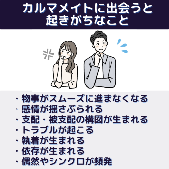 カルマメイトに出会うと起きがちなこと①物事がスムーズに進まなくなる ②感情が揺さぶられる ②支配・被支配の構図が生まれる ③トラブルが起こる ④執着が生まれる ⑤依存が生まれる ⑥偶然やシンクロが頻発