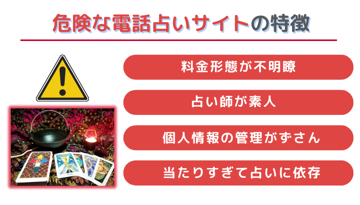 危険な電話占いサイトの特徴は、①料金形態が不明瞭、②占い師が素人、③個人情報の管理がずさん、④当たりすぎて占いに依存