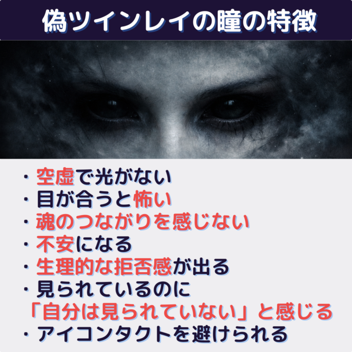 偽ツインレイの瞳の特徴①空虚で光がない ②目が合うと怖い ③魂のつながりを感じない ④不安になる ⑤生理的な拒否感が出る ⑥見られているのに「自分は見られていない」と感じる ⑦アイコンタクトを避けられる
