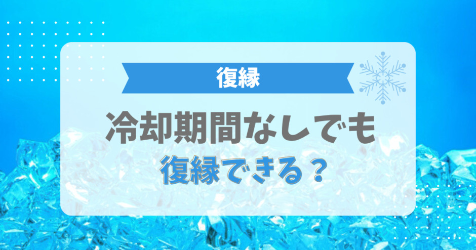 冷却期間なしでも復縁できる？