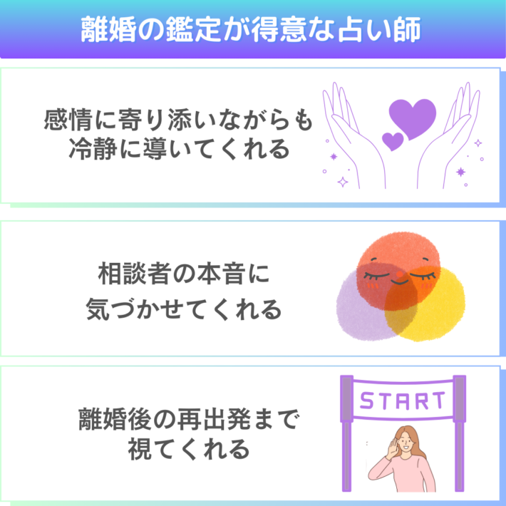 離婚の鑑定が得意な占い師の特徴①感情に寄り添いながらも、冷静に導いてくれる ②相談者の本音に気づかせてくれる ③離婚後の再出発まで視てくれる