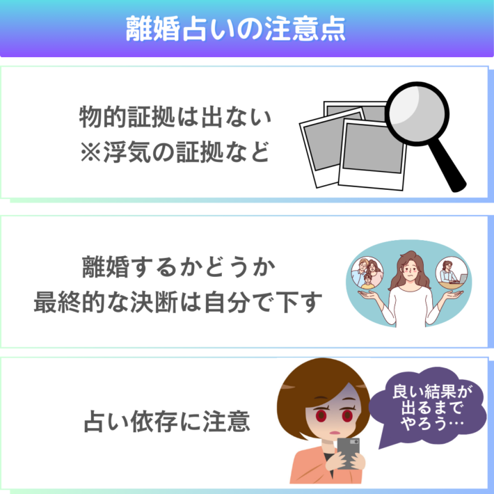 離婚占いの注意点①物的証拠は出ない(浮気の証拠など) ②離婚するかどうか、最終的な決断は自分自身で下す ③占い依存に注意(良い結果が出るまでやろう…など)
